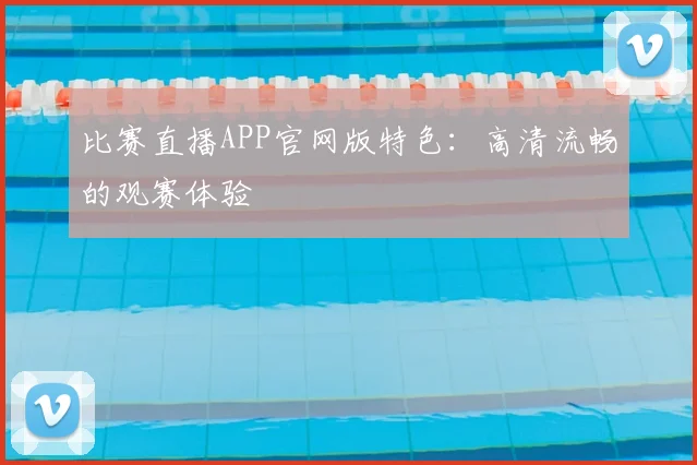 比赛直播APP官网版特色：高清流畅的观赛体验