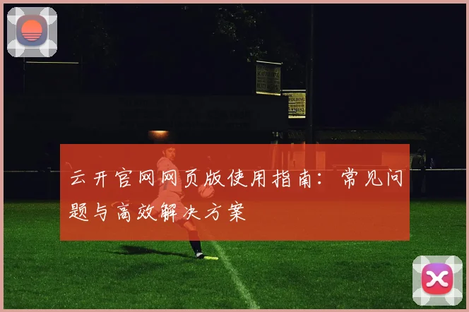 云开官网网页版使用指南：常见问题与高效解决方案