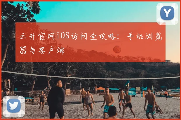 云开官网iOS访问全攻略：手机浏览器与客户端