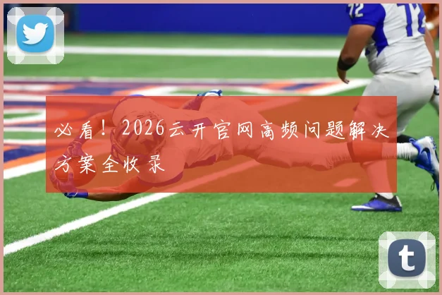 必看！2026云开官网高频问题解决方案全收录