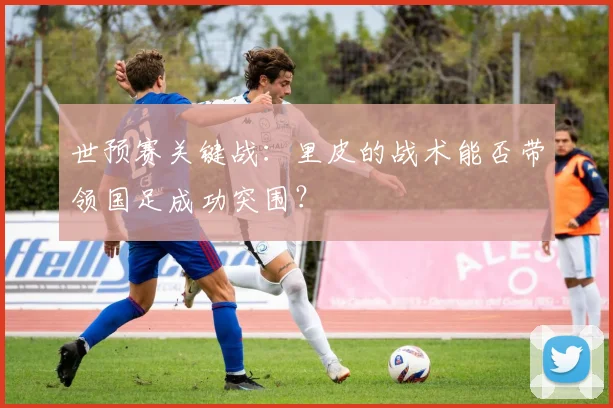 世预赛关键战：里皮的战术能否带领国足成功突围？