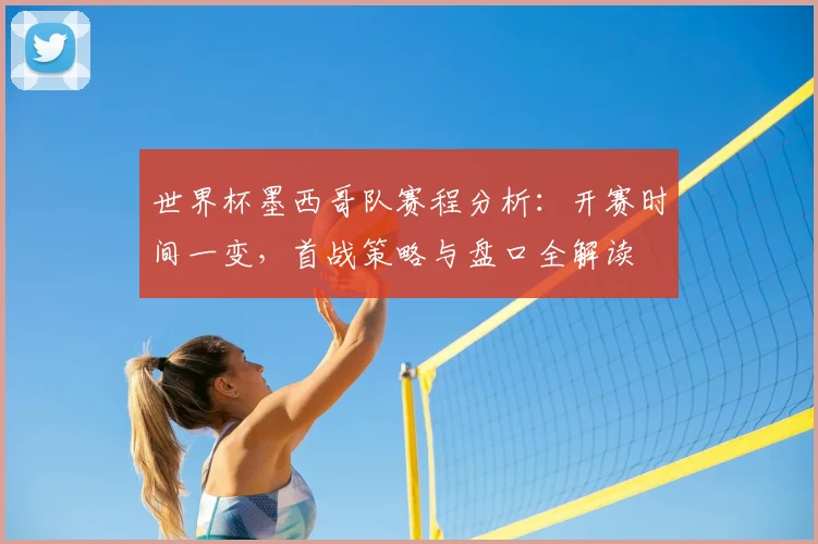 世界杯墨西哥队赛程分析:开赛时间一变,首战策略与盘口全解读