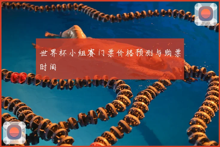 世界杯小组赛门票价格预测与购票时间
