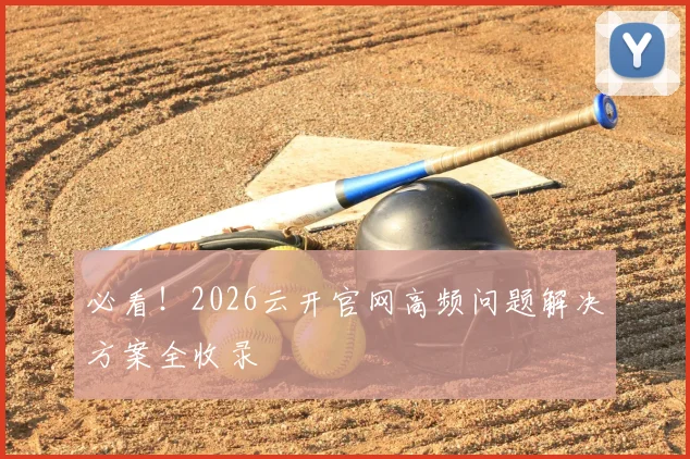 必看！2026云开官网高频问题解决方案全收录
