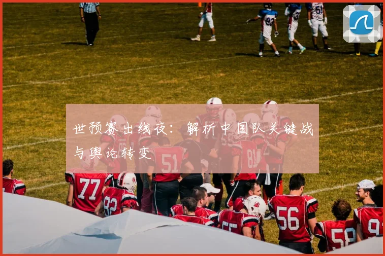 世预赛出线夜：解析中国队关键战与舆论转变