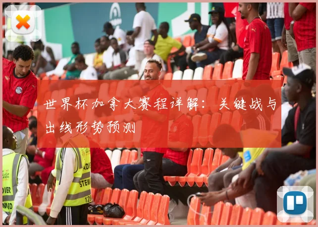 世界杯加拿大赛程详解：关键战与出线形势预测