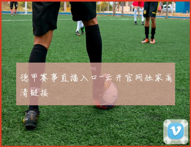 德甲赛事直播入口-云开官网独家高清链接