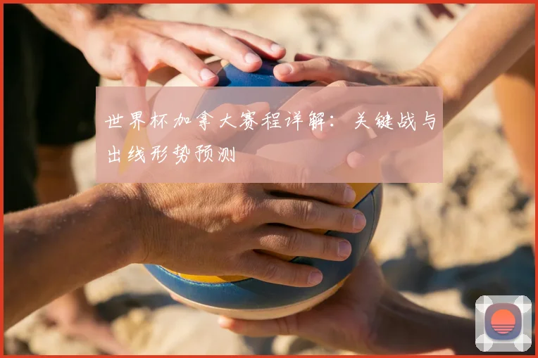 世界杯加拿大赛程详解：关键战与出线形势预测