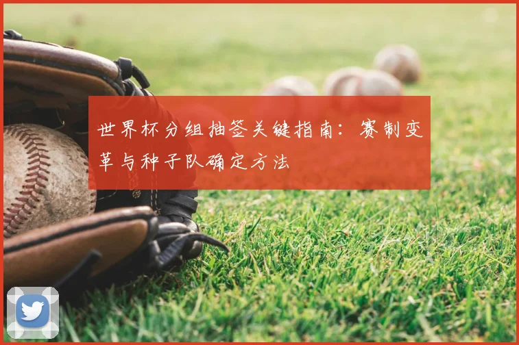 世界杯分组抽签关键指南:赛制变革与种子队确定方法