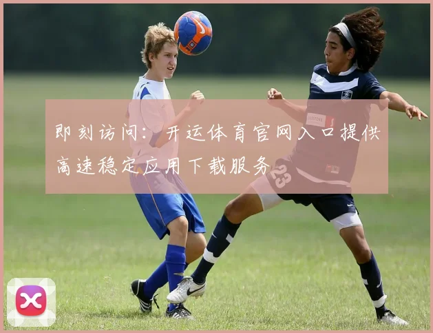 即刻访问:开运体育官网入口提供高速稳定应用下载服务