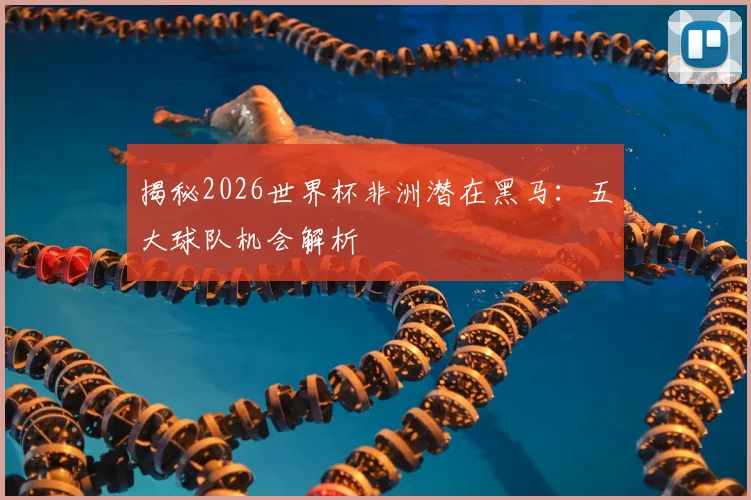 揭秘2026世界杯非洲潜在黑马：五大球队机会解析