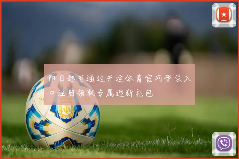 即日起可通过开运体育官网登录入口注册领取专属迎新礼包