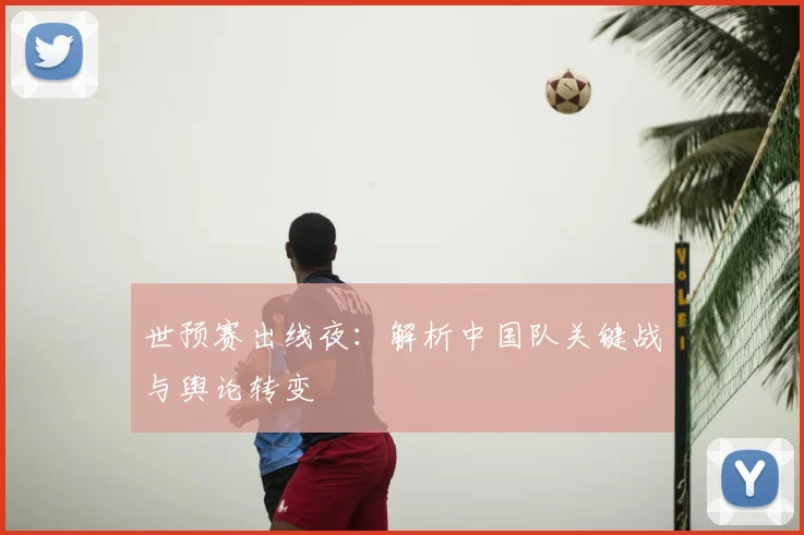 世预赛出线夜:解析中国队关键战与舆论转变