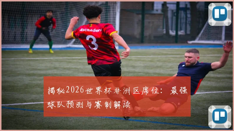 揭秘2026世界杯非洲区席位：最强球队预测与赛制解读