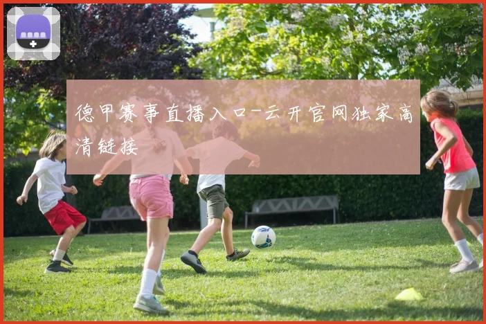 德甲赛事直播入口-云开官网独家高清链接