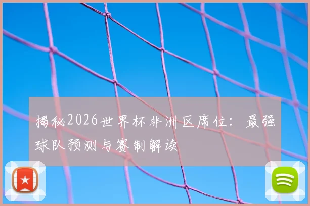 揭秘2026世界杯非洲区席位：最强球队预测与赛制解读