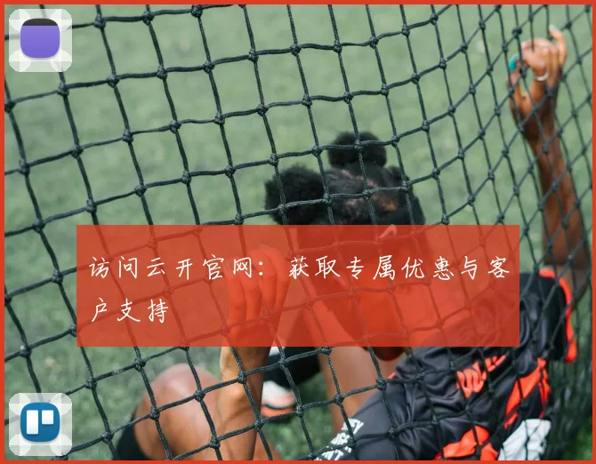 访问云开官网:获取专属优惠与客户支持